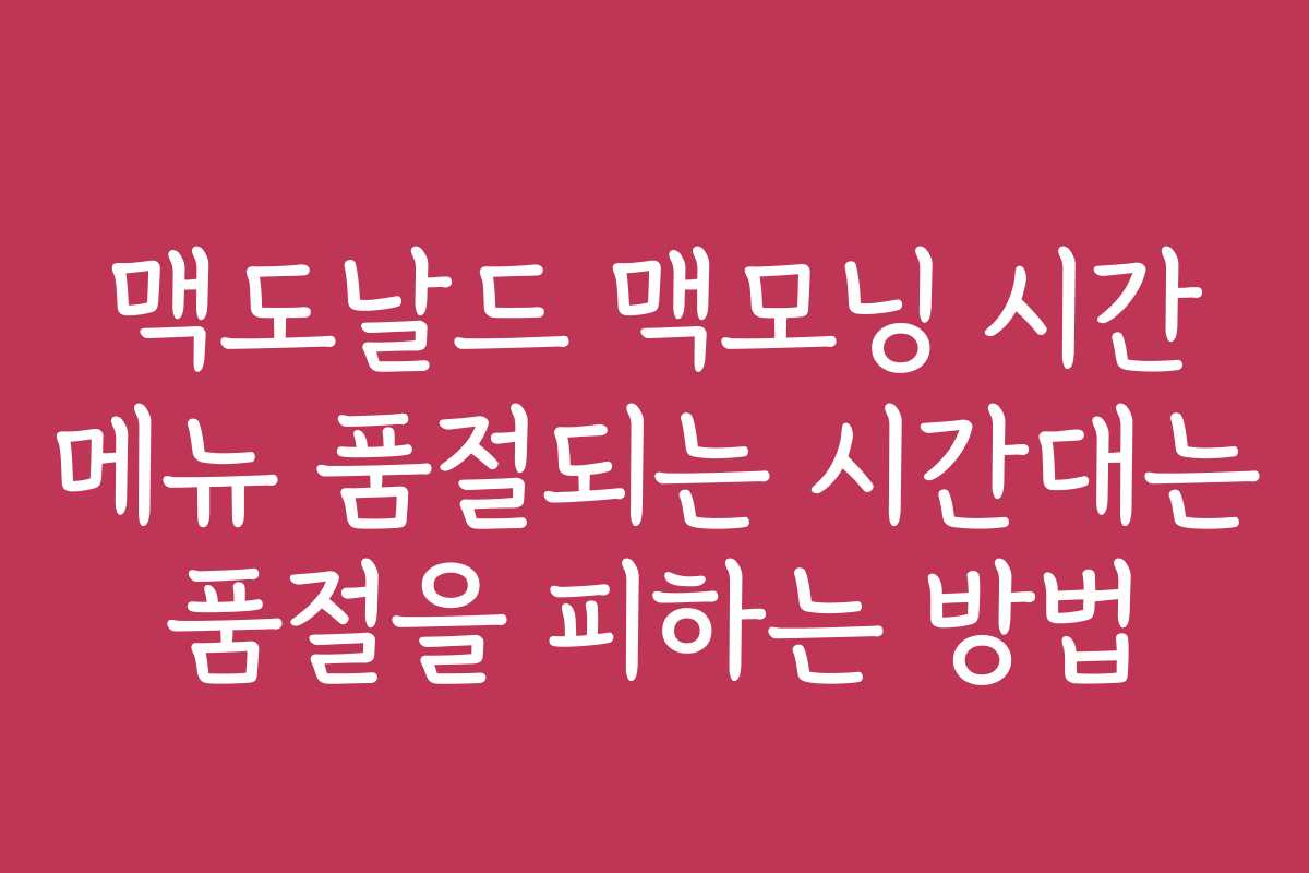 맥도날드 맥모닝 시간 메뉴 품절되는 시간대는 품절을 피하는 방법