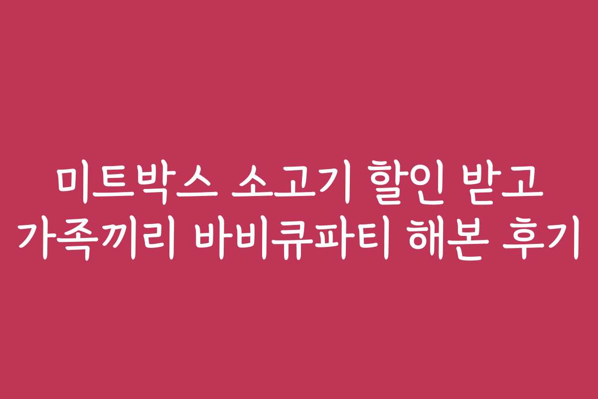 미트박스 소고기 할인 받고 가족끼리 바비큐파티 해본 후기