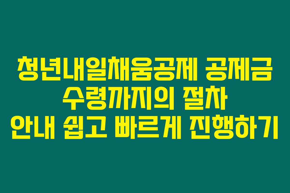 청년내일채움공제 공제금 수령까지의 절차 안내 쉽고 빠르게 진행하기