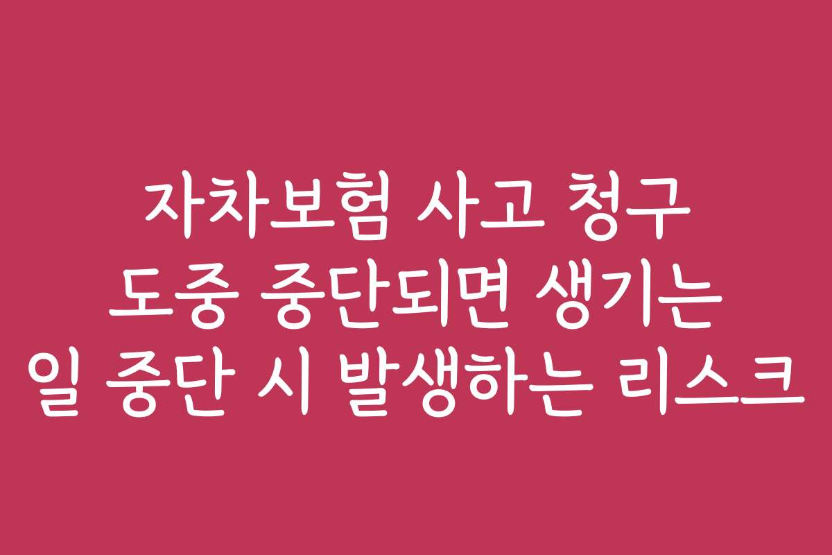 자차보험 사고 청구 도중 중단되면 생기는 일 중단 시 발생하는 리스크