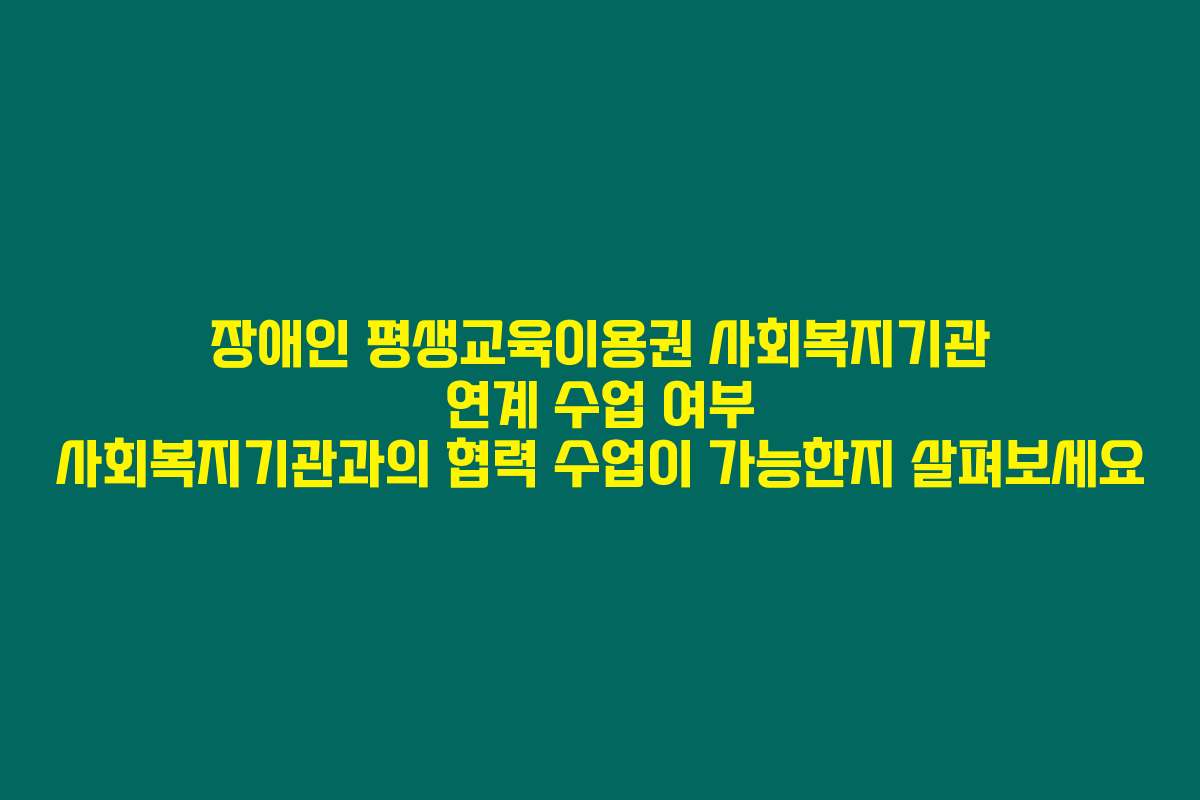 장애인 평생교육이용권 사회복지기관 연계 수업 여부 사회복지기관과의 협력 수업이 가능한지 살펴보세요