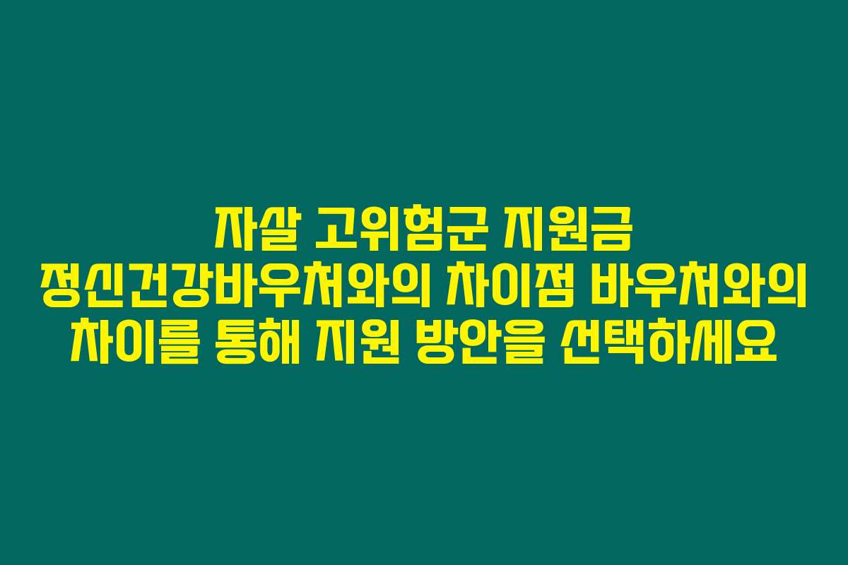 자살 고위험군 지원금 정신건강바우처와의 차이점 바우처와의 차이를 통해 지원 방안을 선택하세요