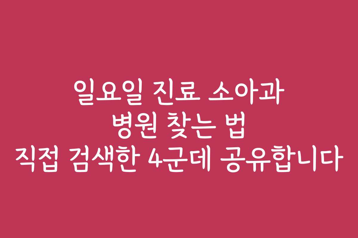 일요일 진료 소아과 병원 찾는 법 직접 검색한 4군데 공유합니다