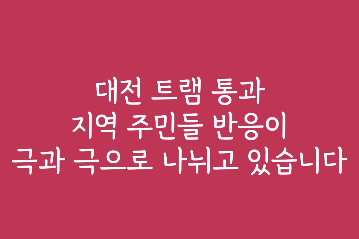 대전 트램 통과 지역 주민들 반응이 극과 극으로 나뉘고 있습니다
