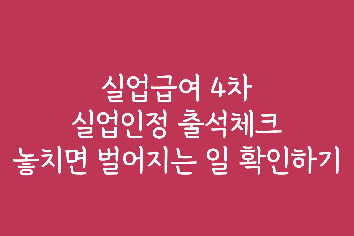 실업급여 4차 실업인정 출석체크 놓치면 벌어지는 일 확인하기