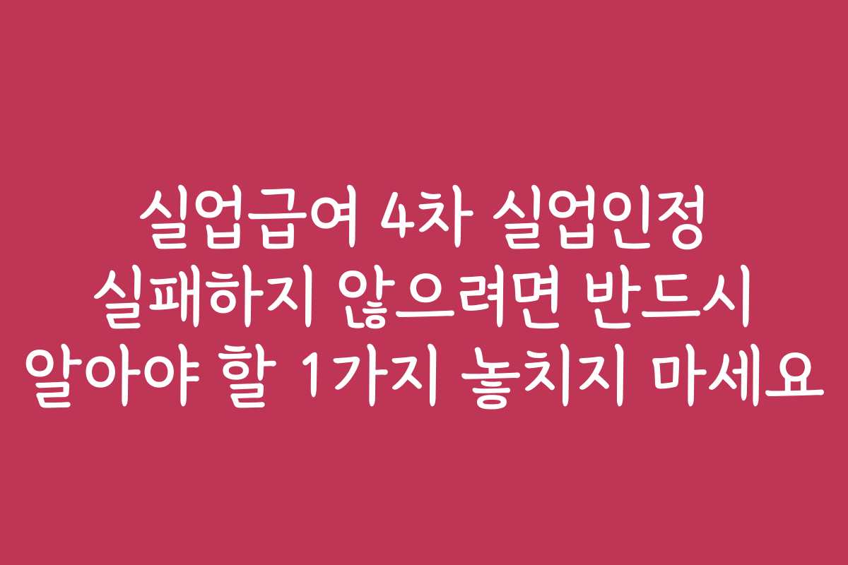 실업급여 4차 실업인정 실패하지 않으려면 반드시 알아야 할 1가지 놓치지 마세요