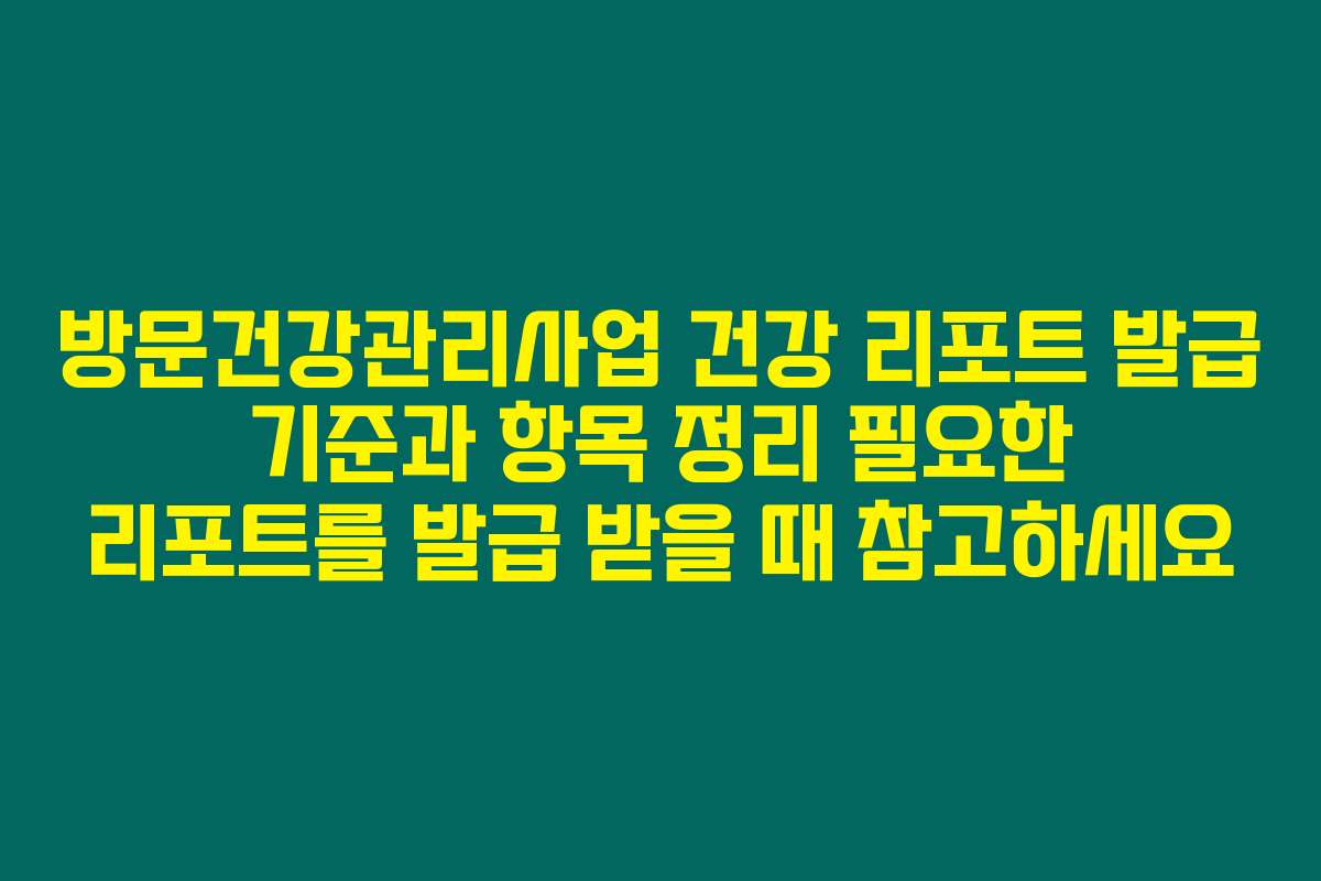 방문건강관리사업 건강 리포트 발급 기준과 항목 정리 필요한 리포트를 발급 받을 때 참고하세요