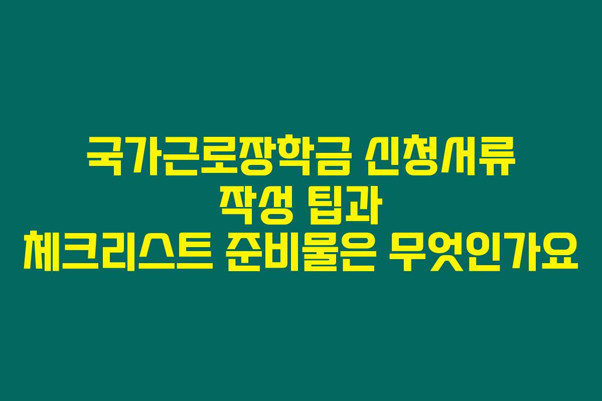 국가근로장학금 신청서류 작성 팁과 체크리스트 준비물은 무엇인가요