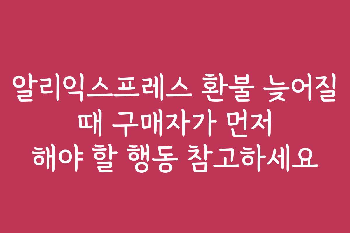 알리익스프레스 환불 늦어질 때 구매자가 먼저 해야 할 행동 참고하세요