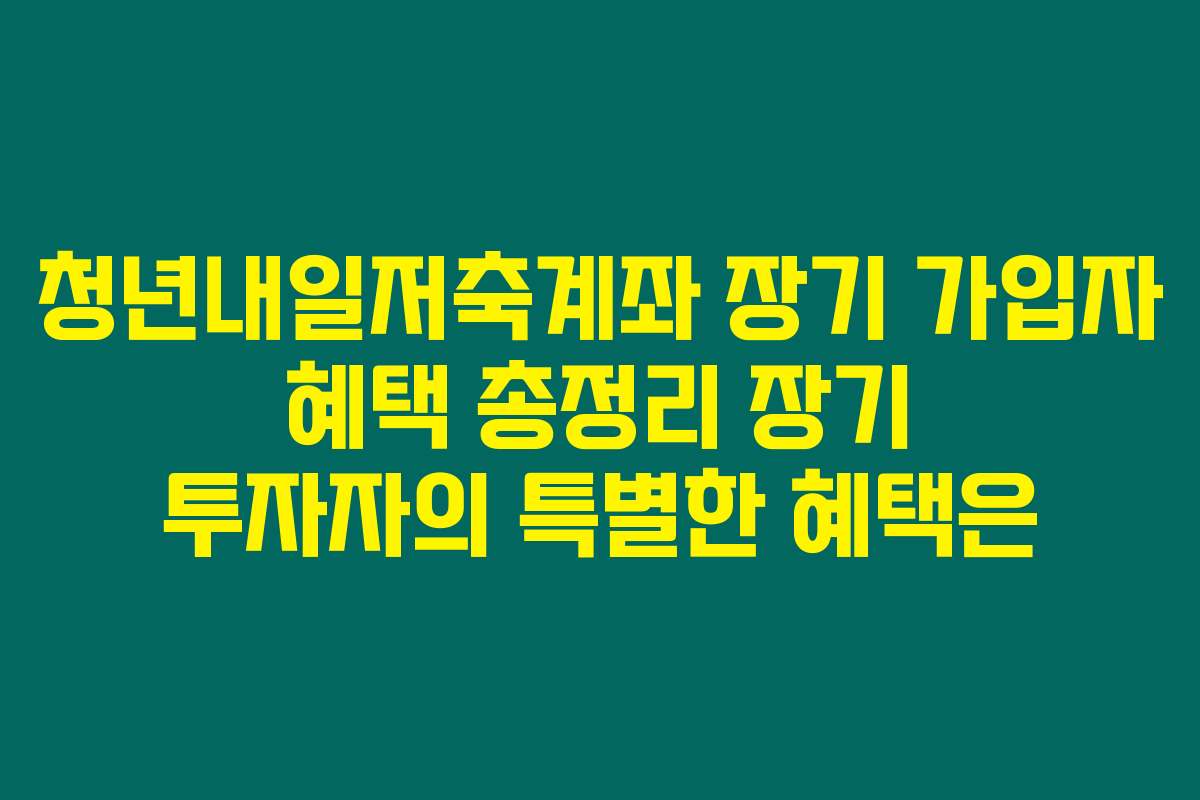 청년내일저축계좌 장기 가입자 혜택 총정리 장기 투자자의 특별한 혜택은