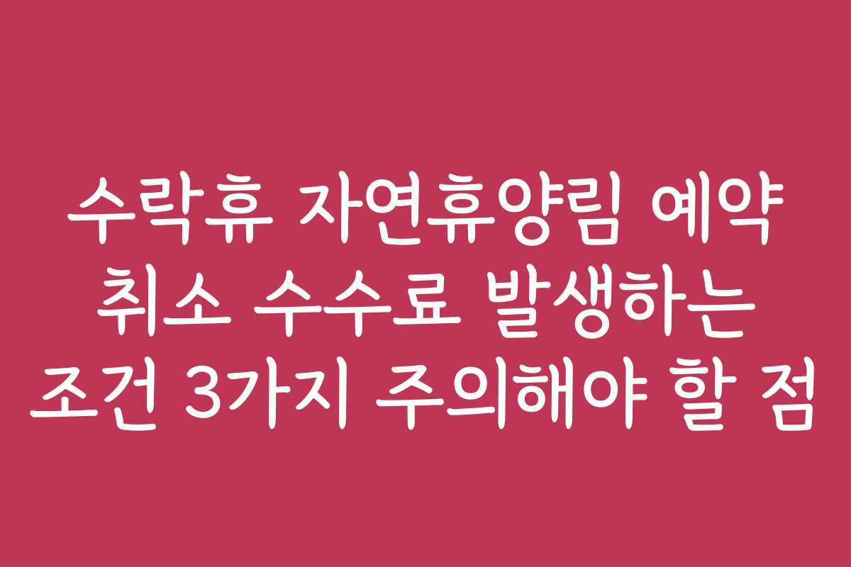 수락휴 자연휴양림 예약 취소 수수료 발생하는 조건 3가지 주의해야 할 점