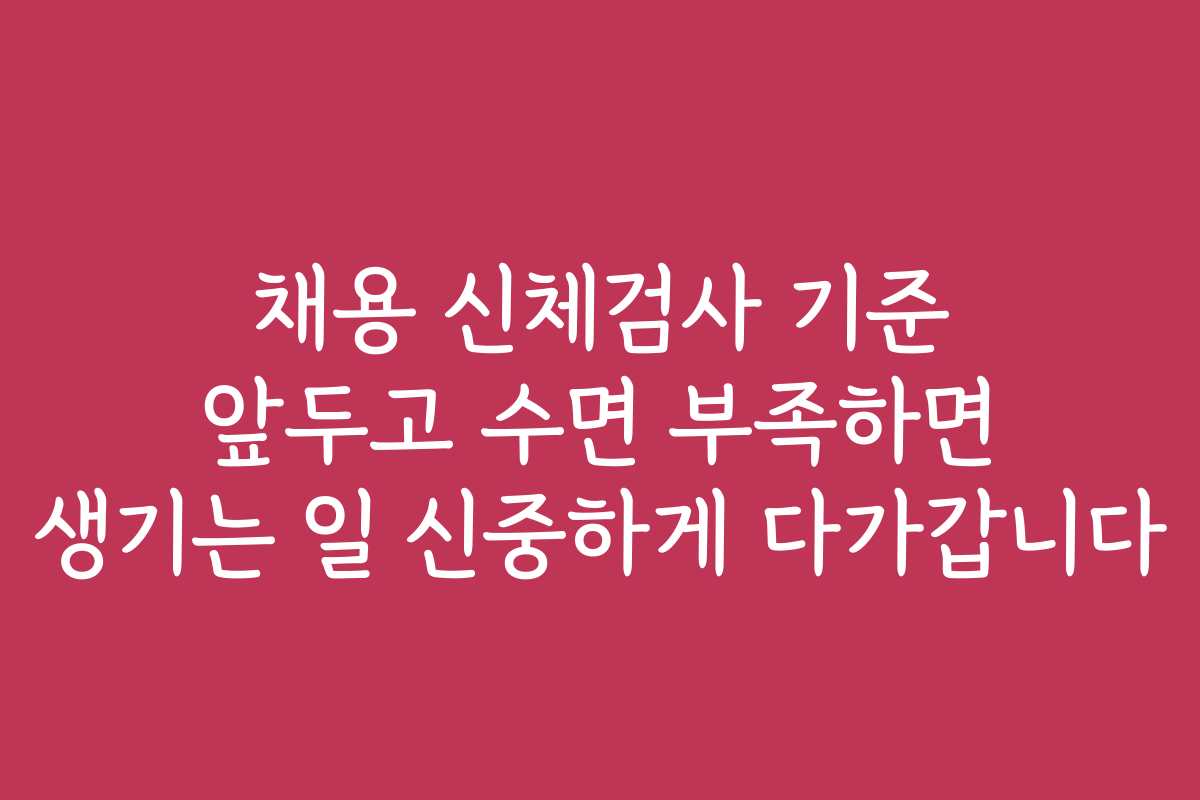 채용 신체검사 기준 앞두고 수면 부족하면 생기는 일 신중하게 다가갑니다