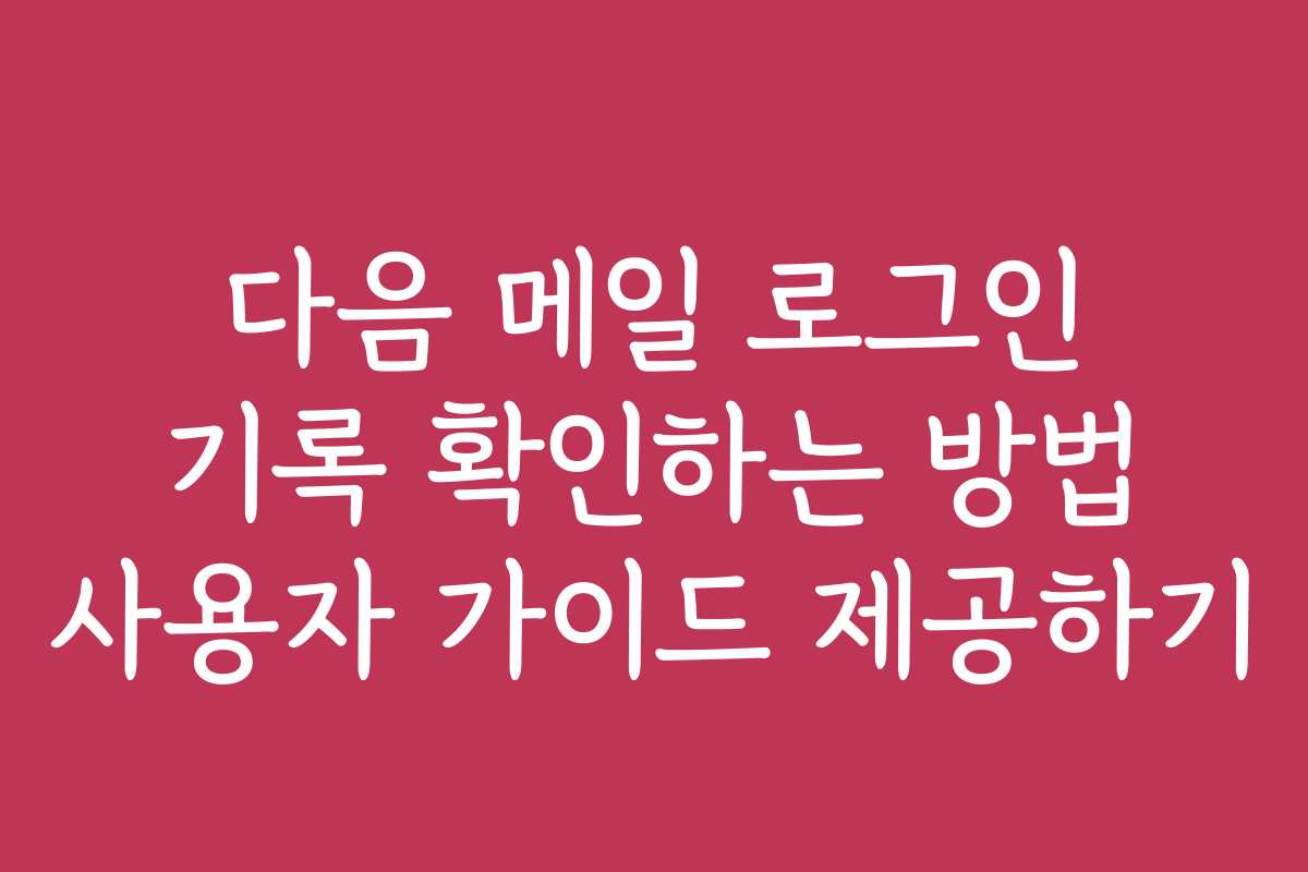 다음 메일 로그인 기록 확인하는 방법 사용자 가이드 제공하기