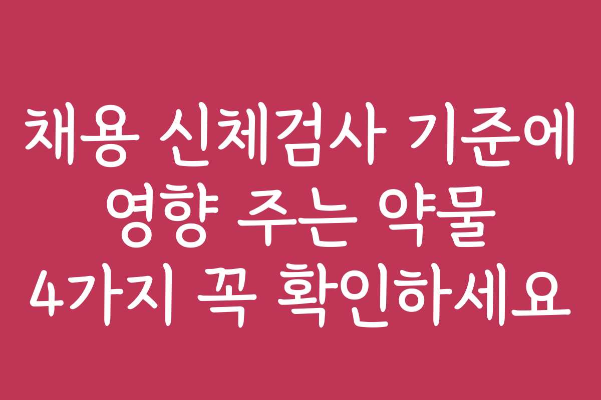 채용 신체검사 기준에 영향 주는 약물 4가지 꼭 확인하세요