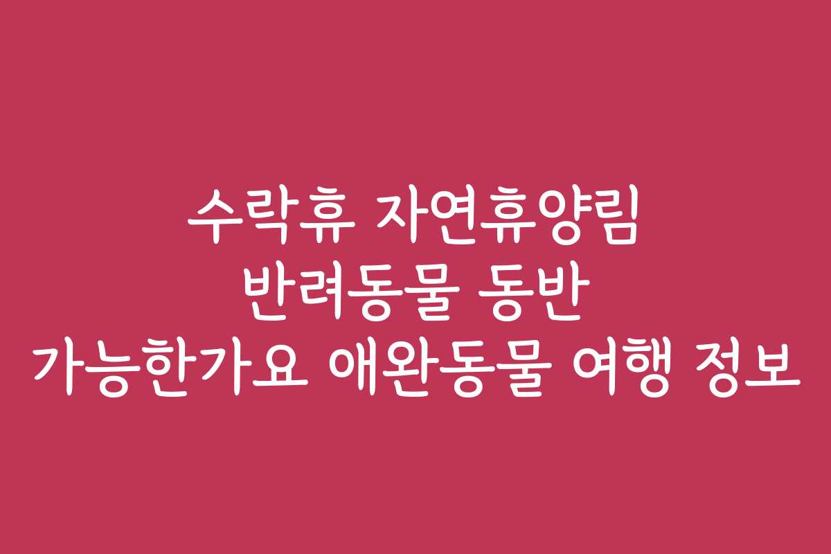 수락휴 자연휴양림 반려동물 동반 가능한가요 애완동물 여행 정보