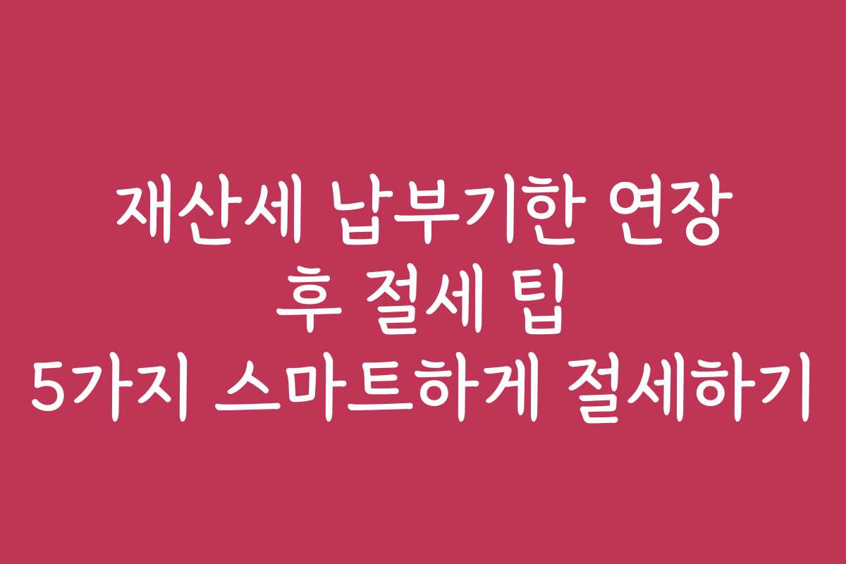 재산세 납부기한 연장 후 절세 팁 5가지 스마트하게 절세하기