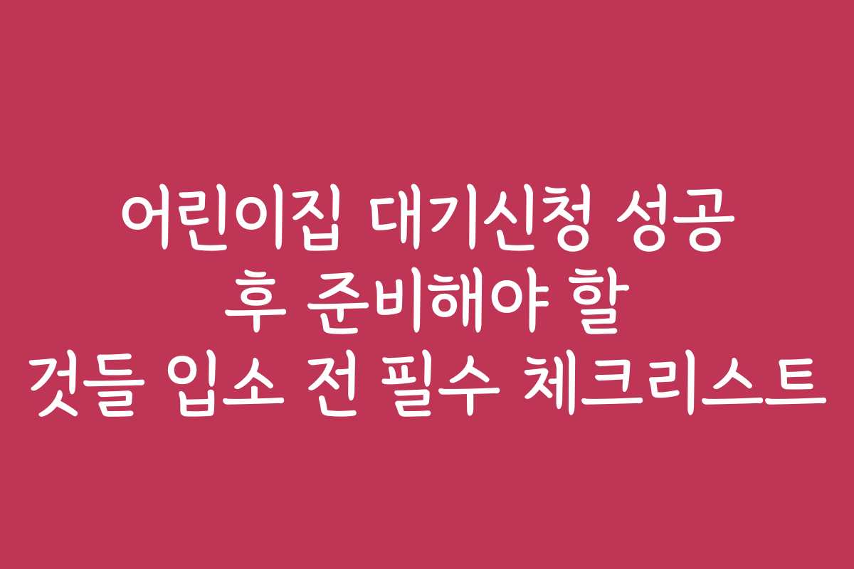 어린이집 대기신청 성공 후 준비해야 할 것들 입소 전 필수 체크리스트