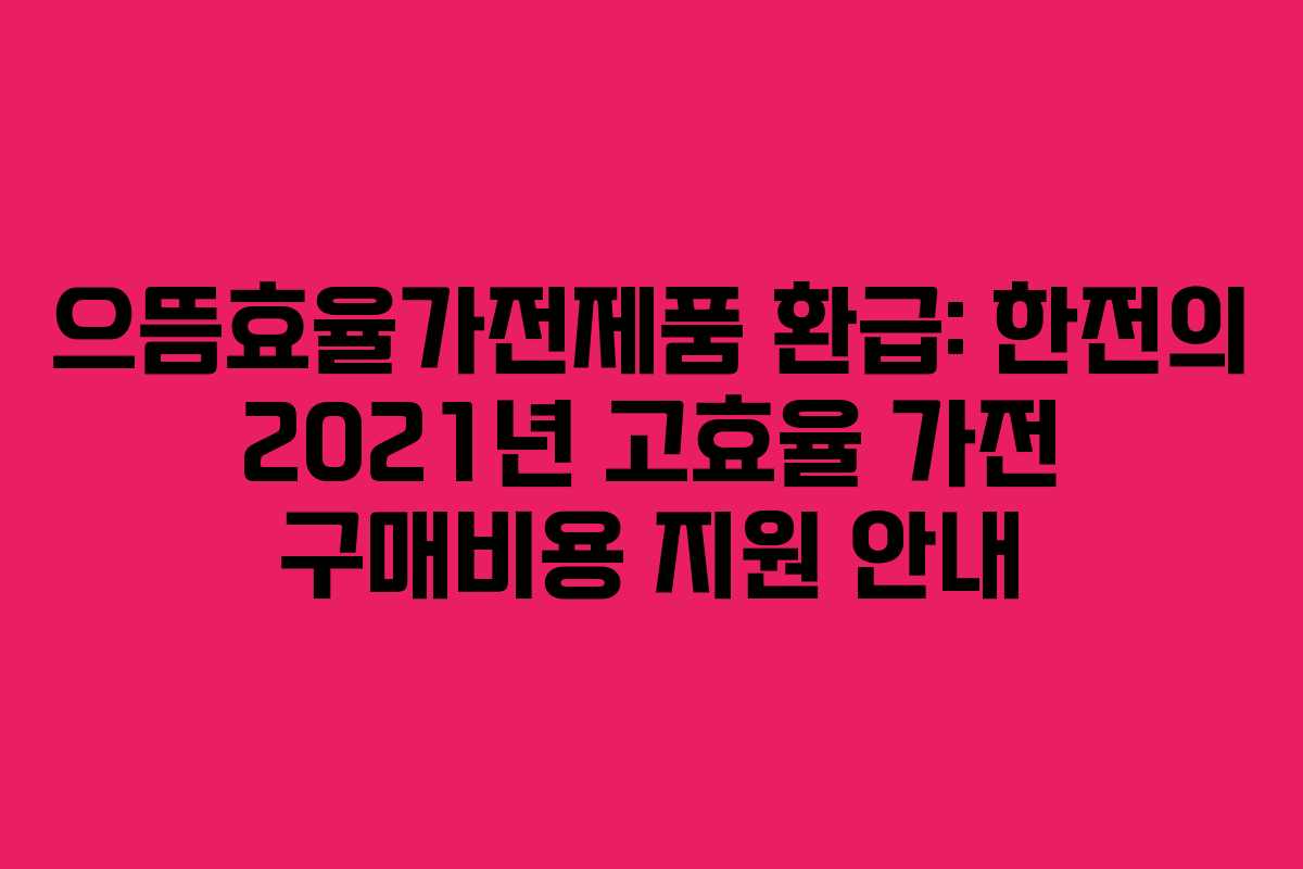 으뜸효율가전제품 환급: 한전의 2021년 고효율 가전 구매비용 지원 안내