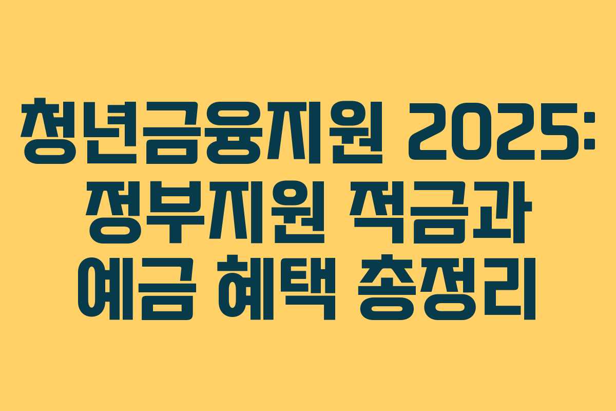청년금융지원 2025: 정부지원 적금과 예금 혜택 총정리
