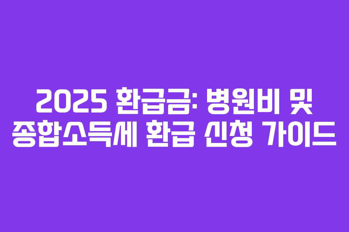 2025 환급금: 병원비 및 종합소득세 환급 신청 가이드