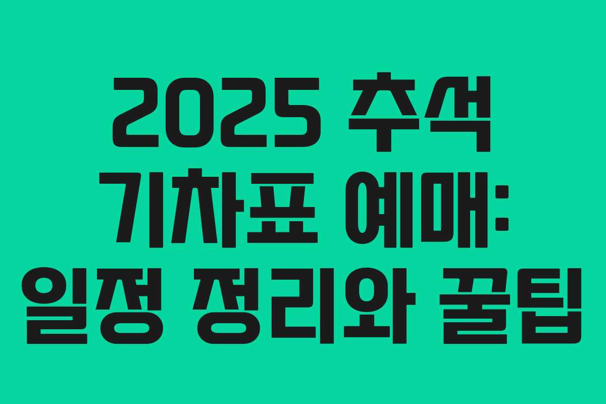 2025 추석 기차표 예매: 일정 정리와 꿀팁