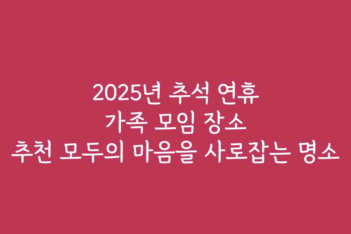 2025년 추석 연휴 가족 모임 장소 추천 모두의 마음을 사로잡는 명소