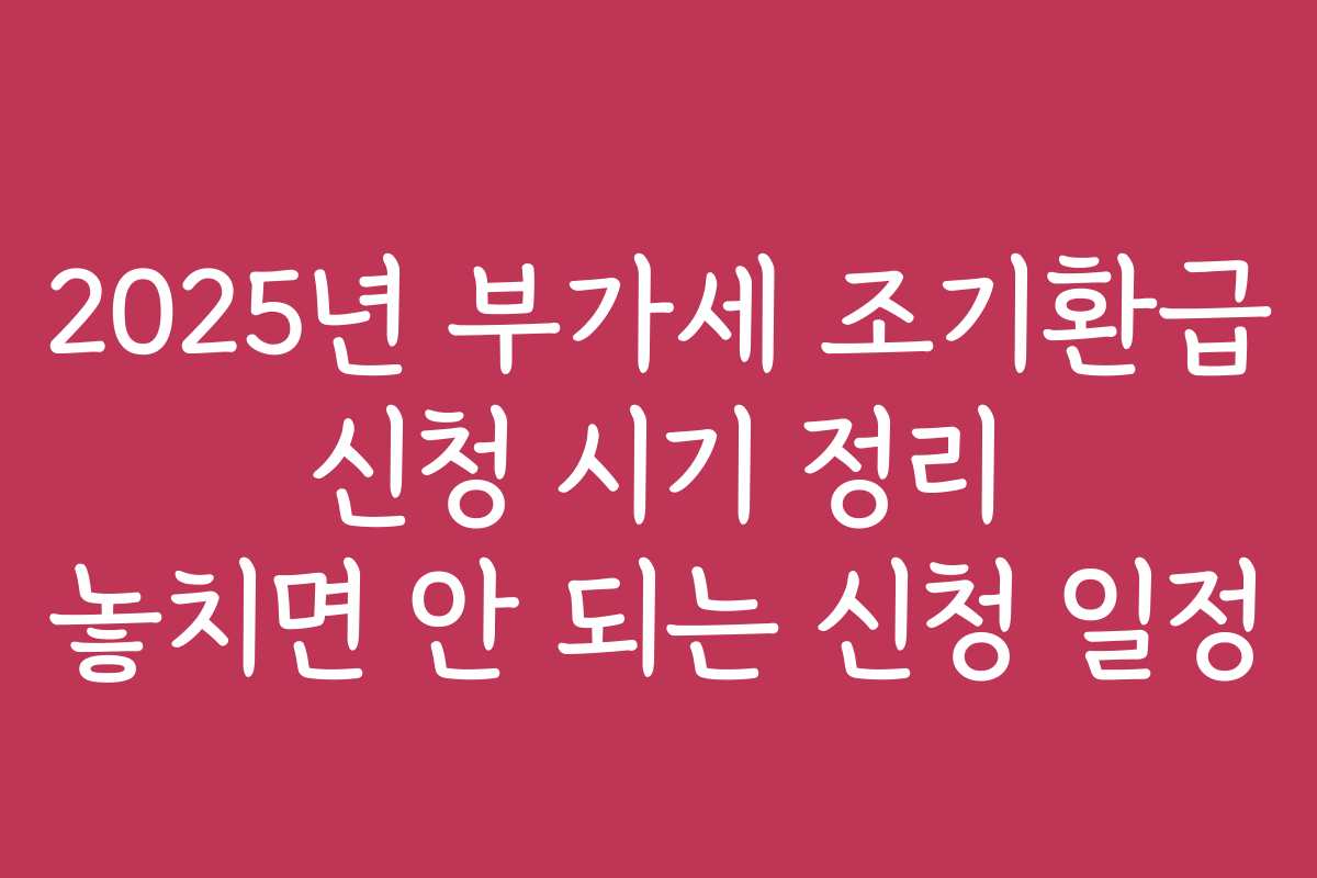 2025년 부가세 조기환급 신청 시기 정리 놓치면 안 되는 신청 일정