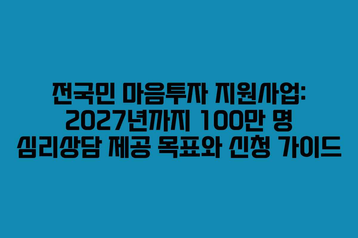 전국민 마음투자 지원사업: 2027년까지 100만 명 심리상담 제공 목표와 신청 가이드