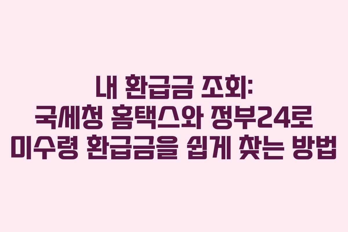내 환급금 조회: 국세청 홈택스와 정부24로 미수령 환급금을 쉽게 찾는 방법