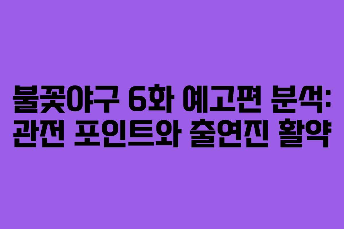 불꽃야구 6화 예고편 분석: 관전 포인트와 출연진 활약