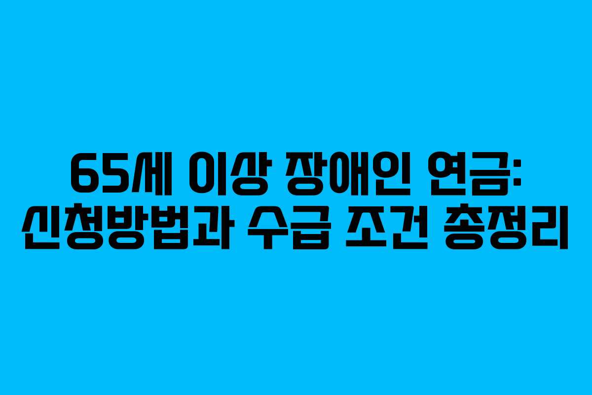 65세 이상 장애인 연금: 신청방법과 수급 조건 총정리