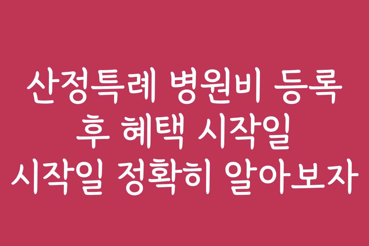 산정특례 병원비 등록 후 혜택 시작일 시작일 정확히 알아보자
