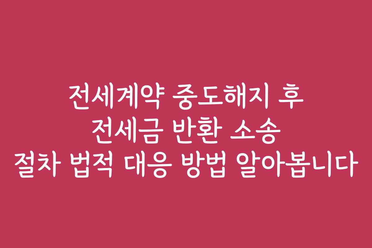 전세계약 중도해지 후 전세금 반환 소송 절차 법적 대응 방법 알아봅니다