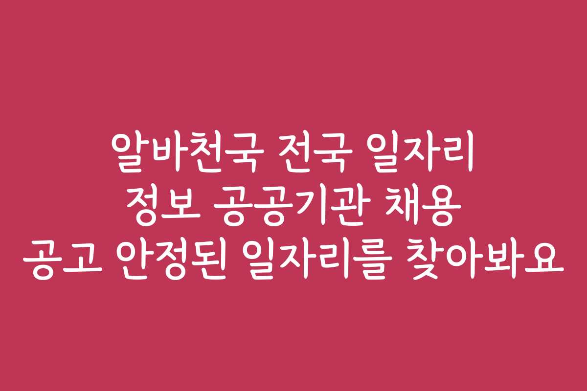 알바천국 전국 일자리 정보 공공기관 채용 공고 안정된 일자리를 찾아봐요