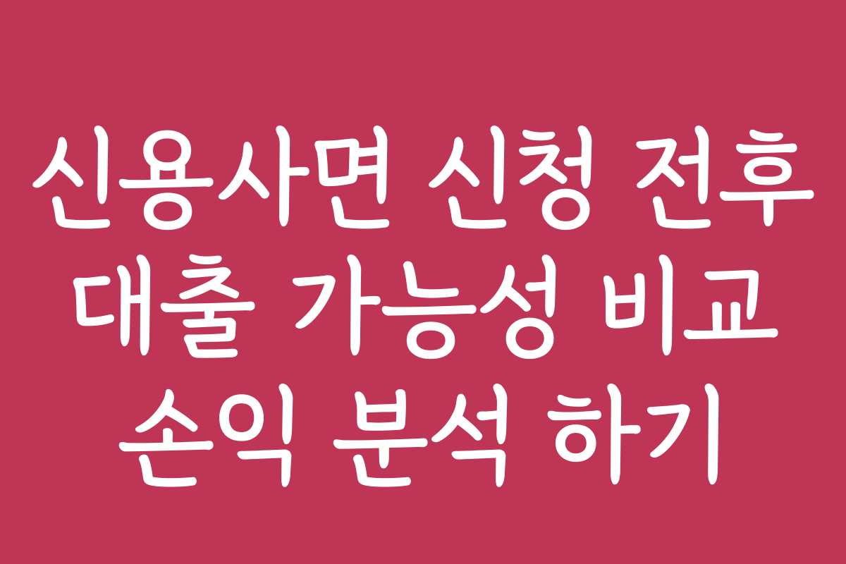 신용사면 신청 전후 대출 가능성 비교 손익 분석 하기