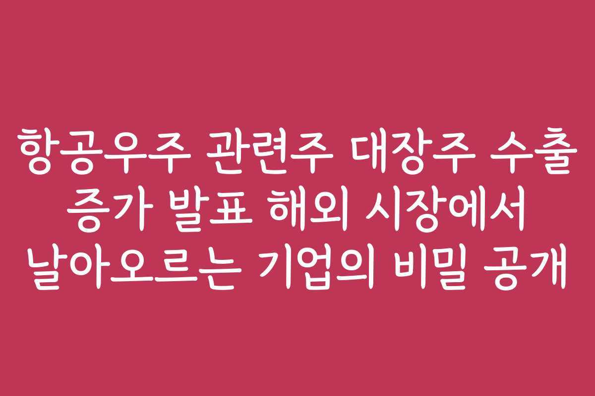 항공우주 관련주 대장주 수출 증가 발표 해외 시장에서 날아오르는 기업의 비밀 공개
