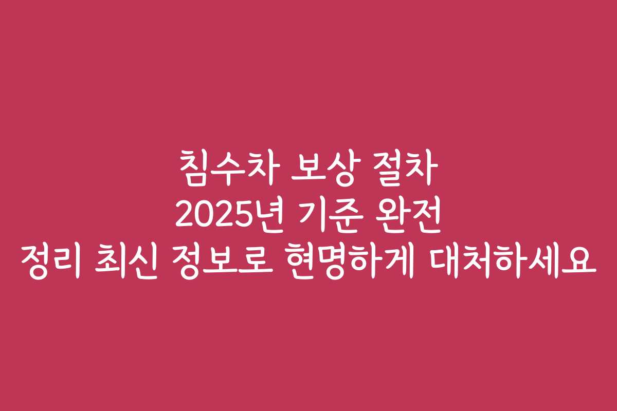 침수차 보상 절차 2025년 기준 완전 정리 최신 정보로 현명하게 대처하세요