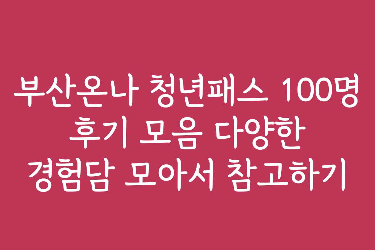 부산온나 청년패스 100명 후기 모음 다양한 경험담 모아서 참고하기