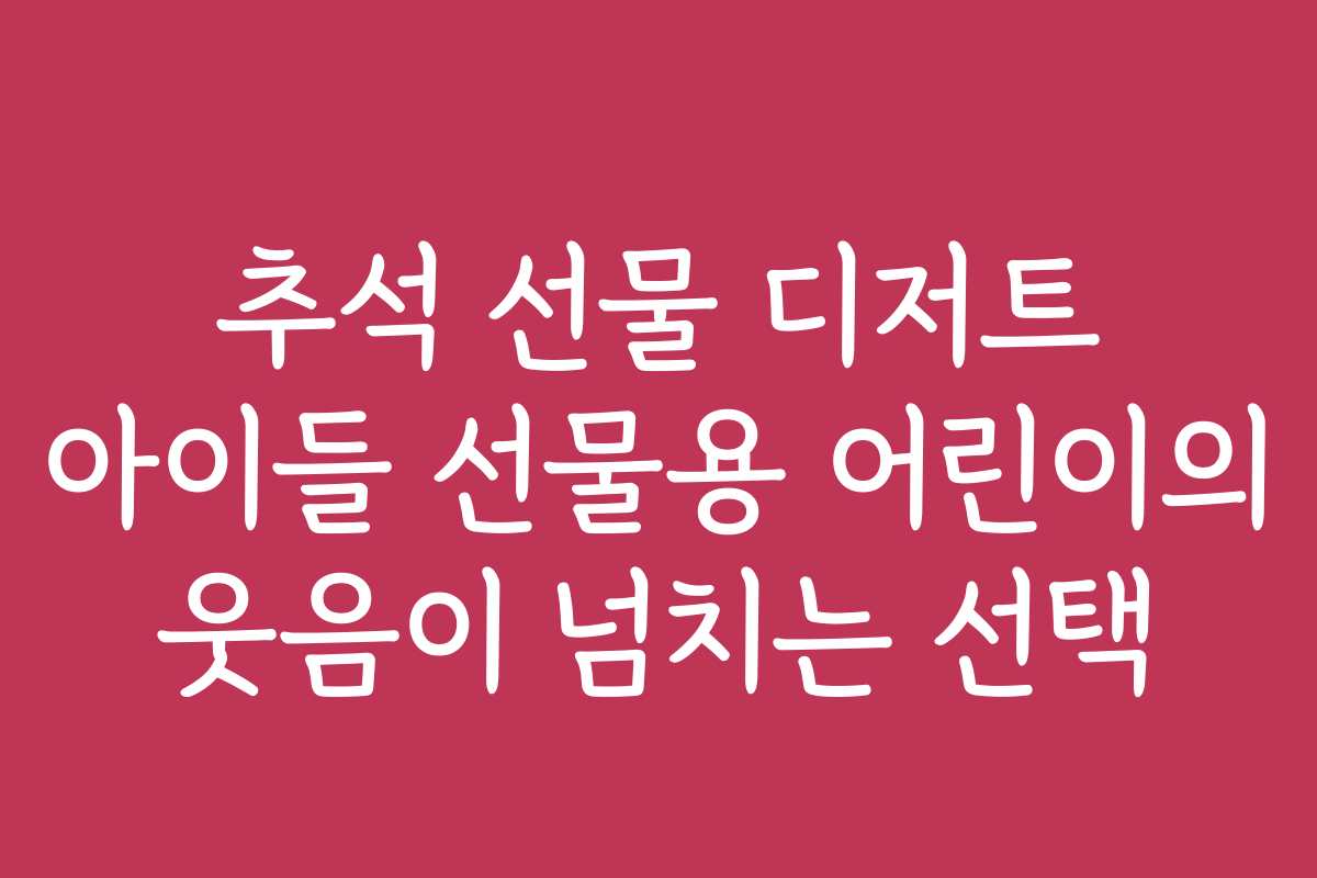 추석 선물 디저트 아이들 선물용 어린이의 웃음이 넘치는 선택