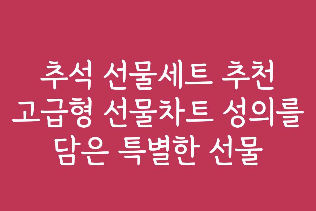 추석 선물세트 추천 고급형 선물차트 성의를 담은 특별한 선물