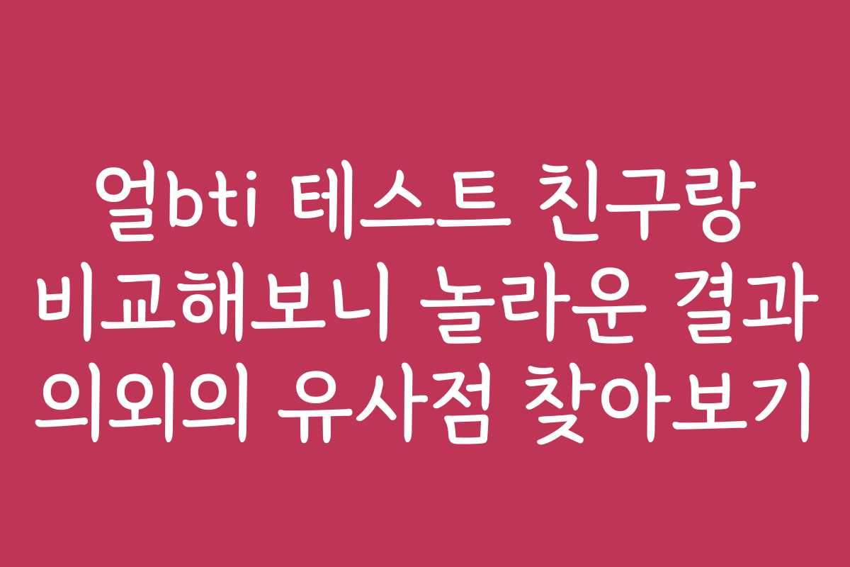 얼bti 테스트 친구랑 비교해보니 놀라운 결과 의외의 유사점 찾아보기