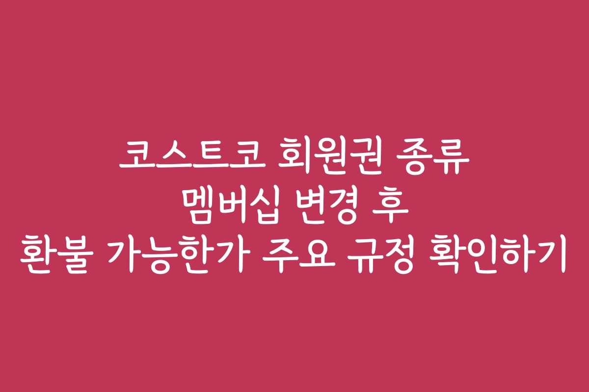 코스트코 회원권 종류 멤버십 변경 후 환불 가능한가 주요 규정 확인하기