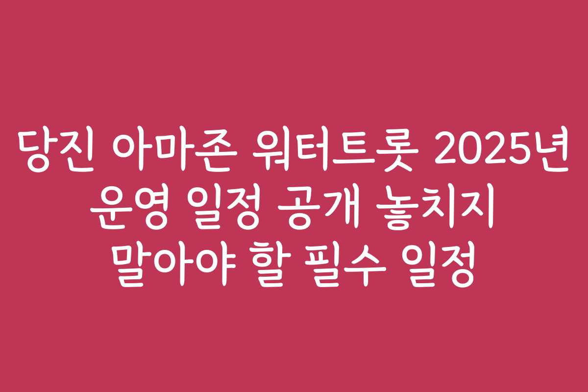 당진 아마존 워터트롯 2025년 운영 일정 공개 놓치지 말아야 할 필수 일정