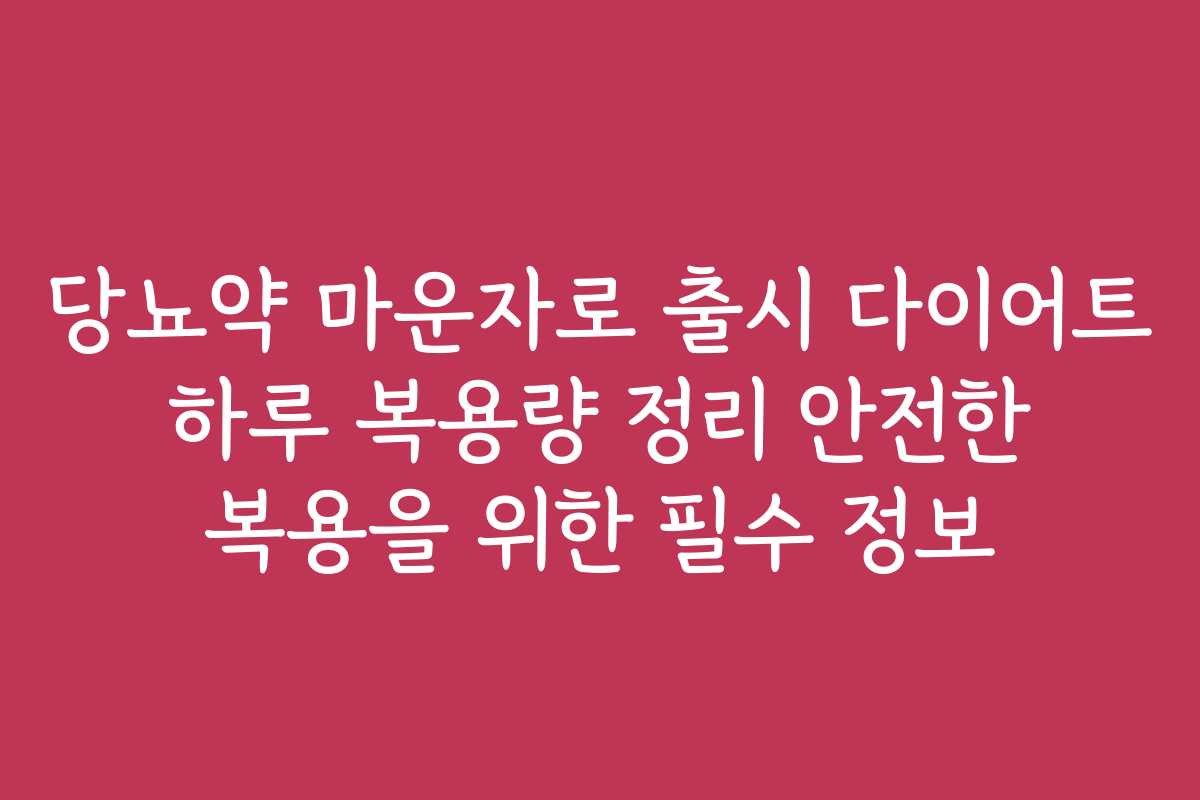 당뇨약 마운자로 출시 다이어트 하루 복용량 정리 안전한 복용을 위한 필수 정보