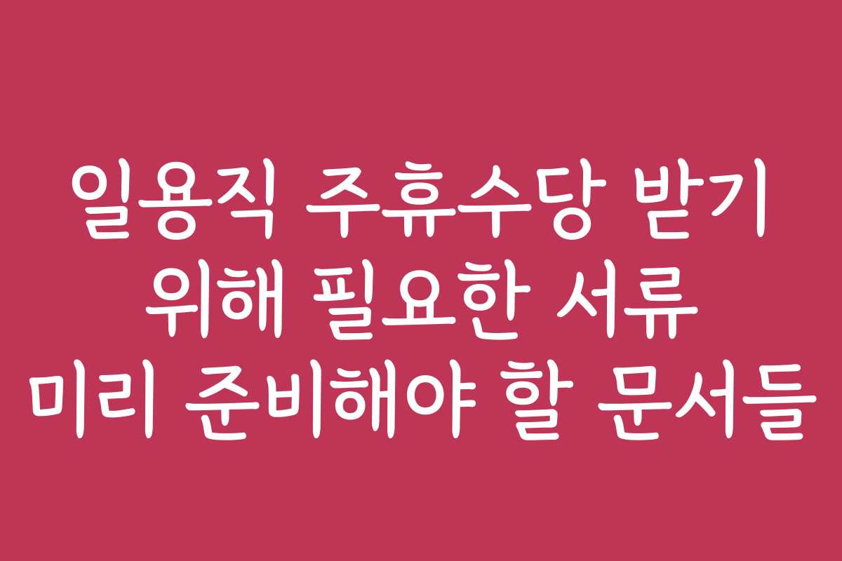 일용직 주휴수당 받기 위해 필요한 서류 미리 준비해야 할 문서들