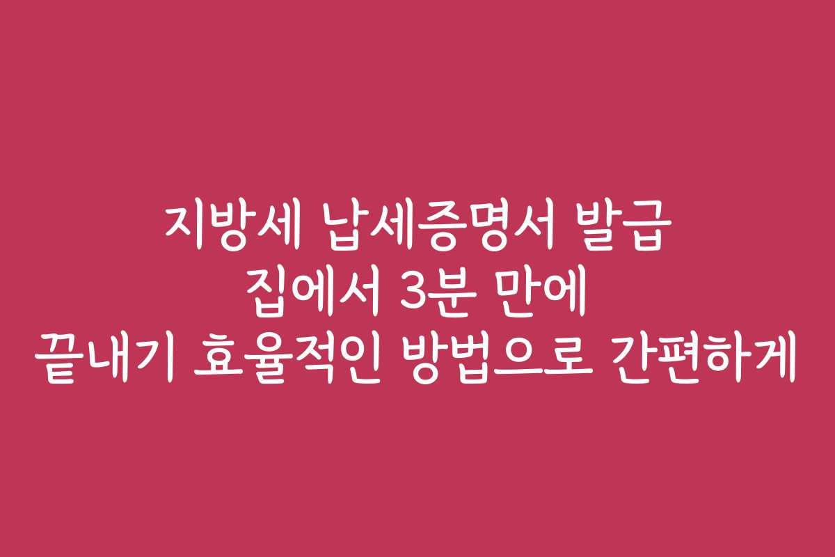 지방세 납세증명서 발급 집에서 3분 만에 끝내기 효율적인 방법으로 간편하게