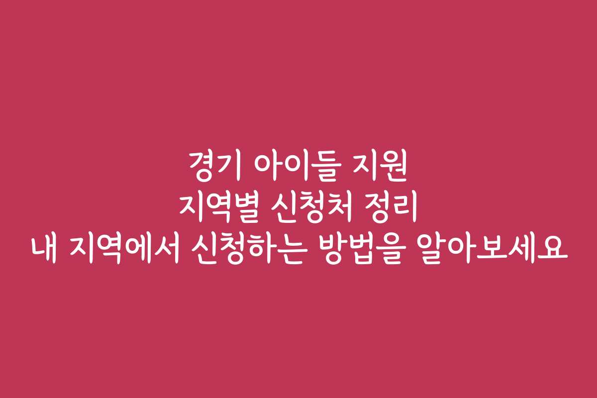 경기 아이들 지원 지역별 신청처 정리 내 지역에서 신청하는 방법을 알아보세요