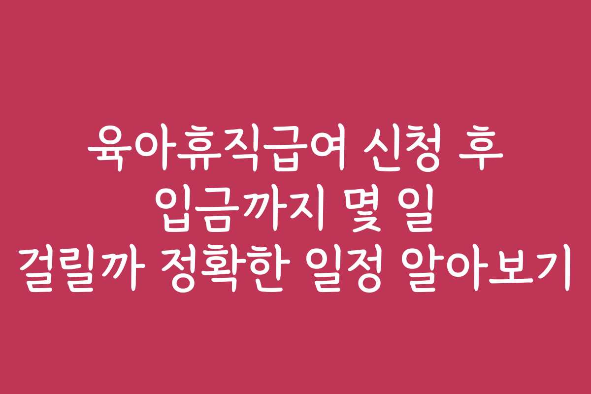 육아휴직급여 신청 후 입금까지 몇 일 걸릴까 정확한 일정 알아보기