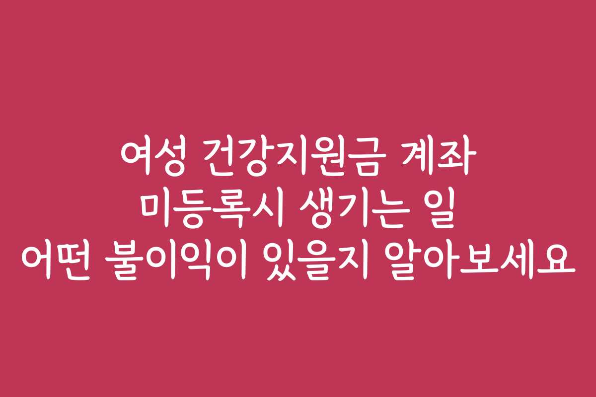 여성 건강지원금 계좌 미등록시 생기는 일 어떤 불이익이 있을지 알아보세요