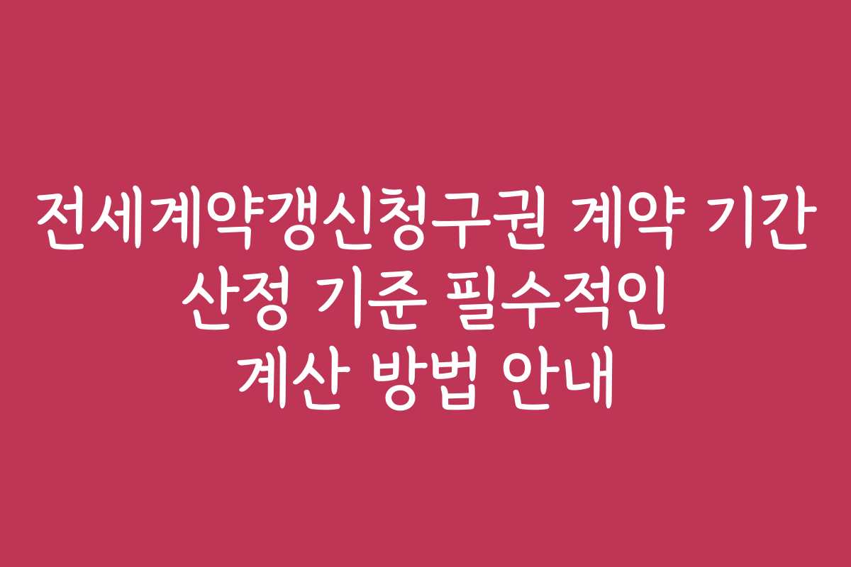 전세계약갱신청구권 계약 기간 산정 기준 필수적인 계산 방법 안내